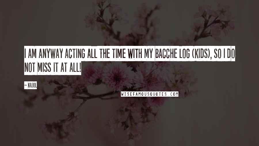 Kajol Quotes: I am anyway acting all the time with my bacche log (kids), so I do not miss it at all!