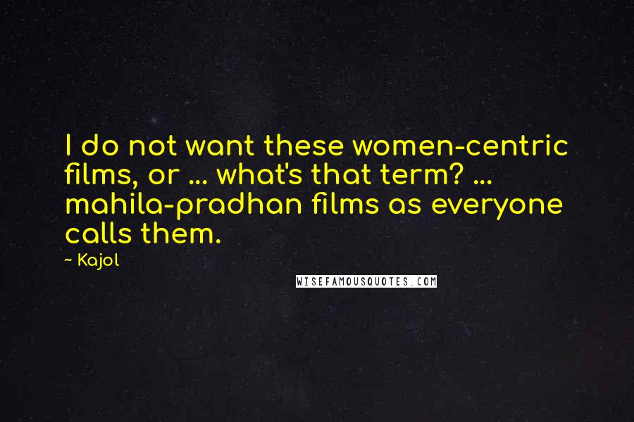 Kajol Quotes: I do not want these women-centric films, or ... what's that term? ... mahila-pradhan films as everyone calls them.