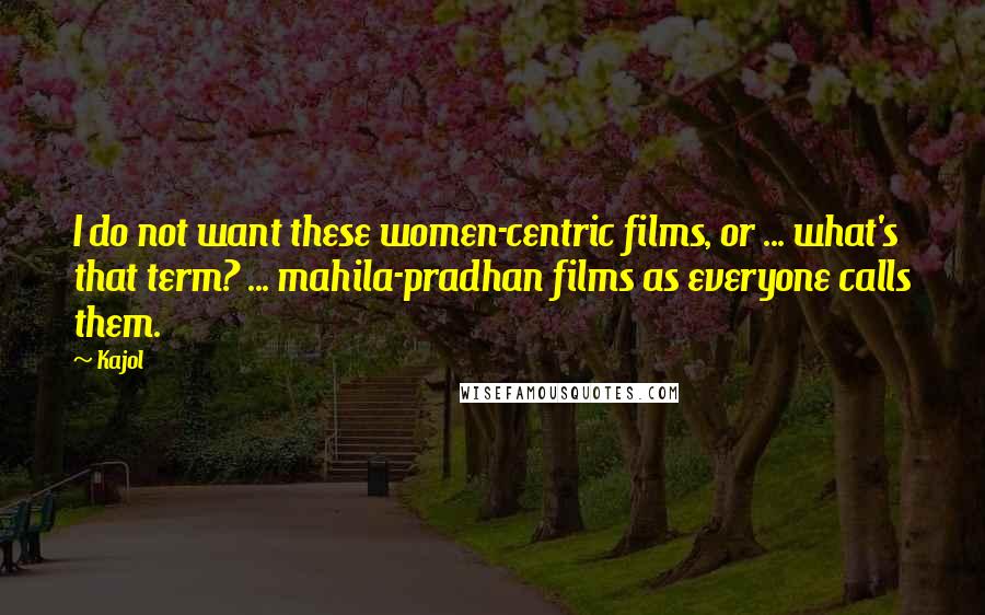 Kajol Quotes: I do not want these women-centric films, or ... what's that term? ... mahila-pradhan films as everyone calls them.
