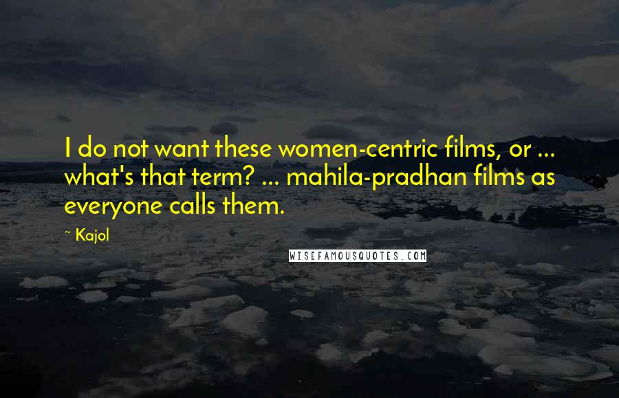 Kajol Quotes: I do not want these women-centric films, or ... what's that term? ... mahila-pradhan films as everyone calls them.