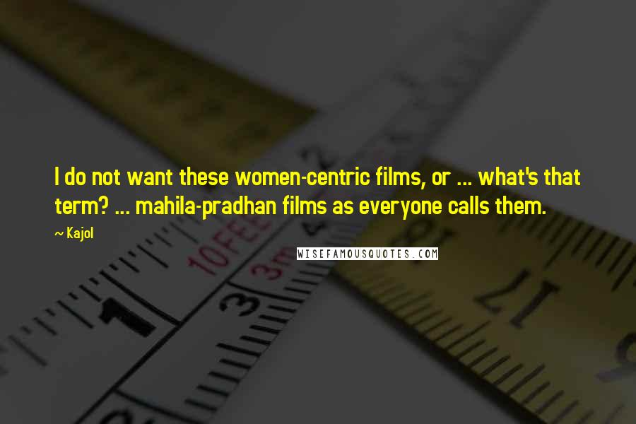 Kajol Quotes: I do not want these women-centric films, or ... what's that term? ... mahila-pradhan films as everyone calls them.