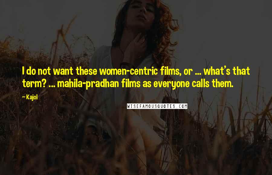 Kajol Quotes: I do not want these women-centric films, or ... what's that term? ... mahila-pradhan films as everyone calls them.