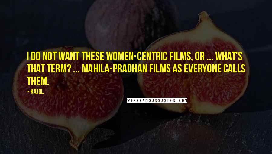 Kajol Quotes: I do not want these women-centric films, or ... what's that term? ... mahila-pradhan films as everyone calls them.