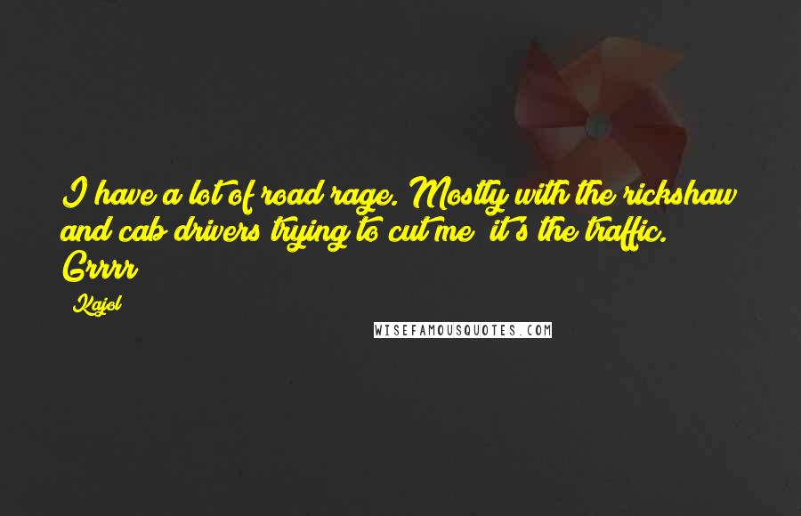 Kajol Quotes: I have a lot of road rage. Mostly with the rickshaw and cab drivers trying to cut me; it's the traffic. Grrrr!