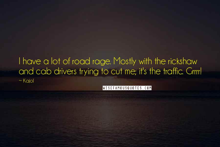 Kajol Quotes: I have a lot of road rage. Mostly with the rickshaw and cab drivers trying to cut me; it's the traffic. Grrrr!