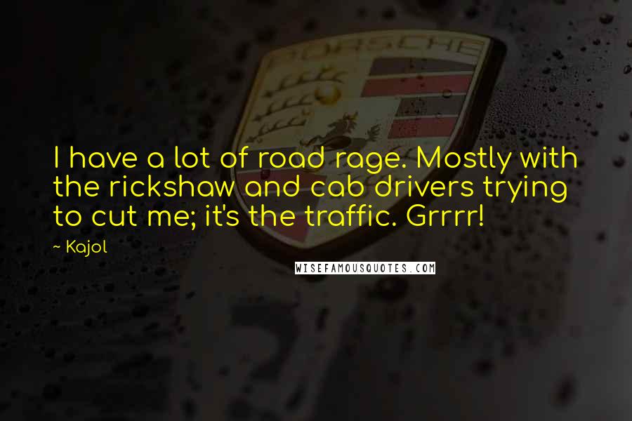 Kajol Quotes: I have a lot of road rage. Mostly with the rickshaw and cab drivers trying to cut me; it's the traffic. Grrrr!