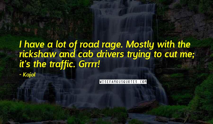 Kajol Quotes: I have a lot of road rage. Mostly with the rickshaw and cab drivers trying to cut me; it's the traffic. Grrrr!