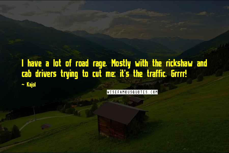 Kajol Quotes: I have a lot of road rage. Mostly with the rickshaw and cab drivers trying to cut me; it's the traffic. Grrrr!