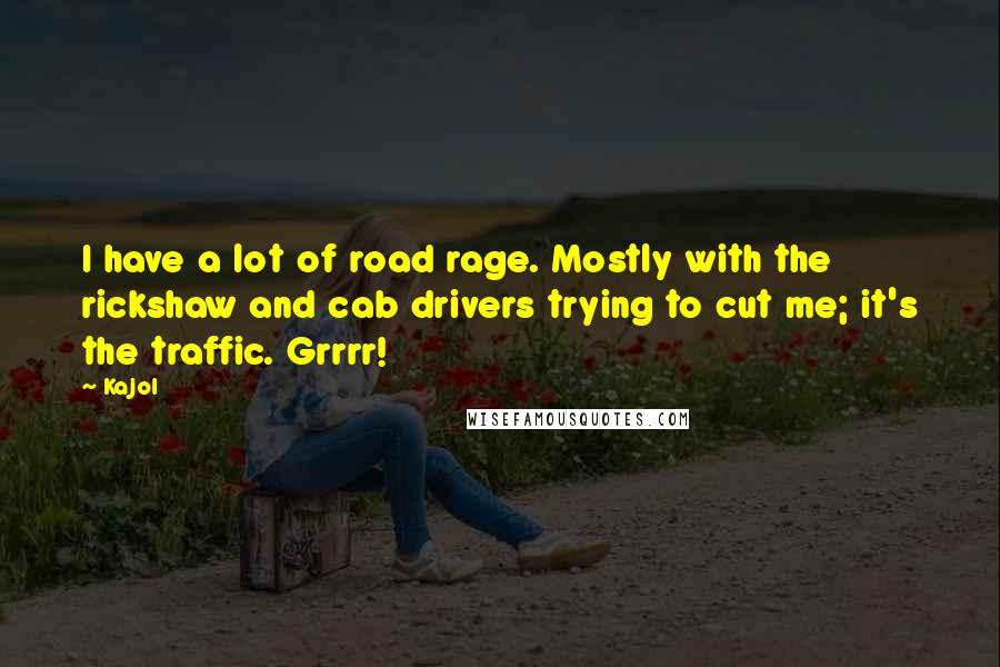 Kajol Quotes: I have a lot of road rage. Mostly with the rickshaw and cab drivers trying to cut me; it's the traffic. Grrrr!