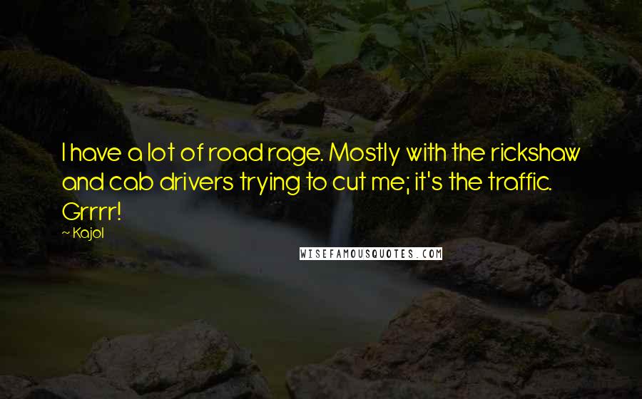 Kajol Quotes: I have a lot of road rage. Mostly with the rickshaw and cab drivers trying to cut me; it's the traffic. Grrrr!