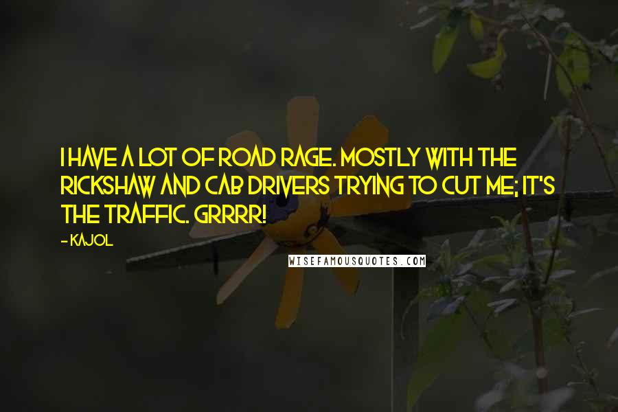 Kajol Quotes: I have a lot of road rage. Mostly with the rickshaw and cab drivers trying to cut me; it's the traffic. Grrrr!