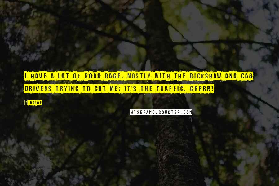 Kajol Quotes: I have a lot of road rage. Mostly with the rickshaw and cab drivers trying to cut me; it's the traffic. Grrrr!