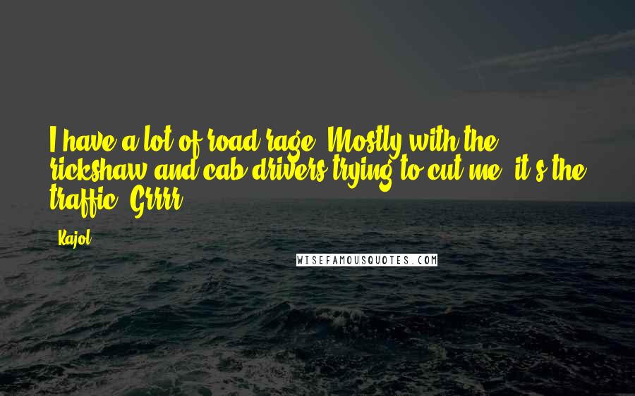 Kajol Quotes: I have a lot of road rage. Mostly with the rickshaw and cab drivers trying to cut me; it's the traffic. Grrrr!