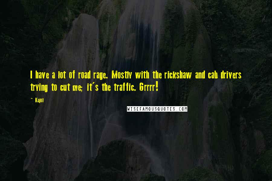 Kajol Quotes: I have a lot of road rage. Mostly with the rickshaw and cab drivers trying to cut me; it's the traffic. Grrrr!