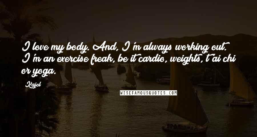 Kajol Quotes: I love my body. And, I'm always working out. I'm an exercise freak, be it cardio, weights, t'ai chi or yoga.