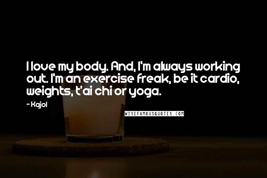Kajol Quotes: I love my body. And, I'm always working out. I'm an exercise freak, be it cardio, weights, t'ai chi or yoga.