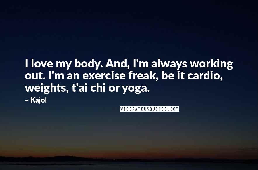Kajol Quotes: I love my body. And, I'm always working out. I'm an exercise freak, be it cardio, weights, t'ai chi or yoga.