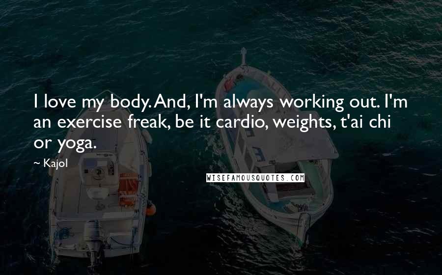 Kajol Quotes: I love my body. And, I'm always working out. I'm an exercise freak, be it cardio, weights, t'ai chi or yoga.