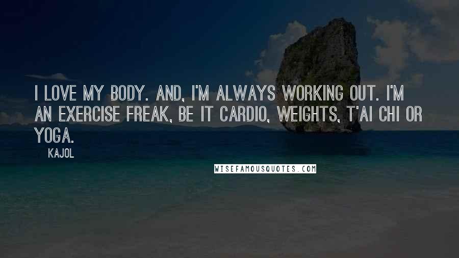 Kajol Quotes: I love my body. And, I'm always working out. I'm an exercise freak, be it cardio, weights, t'ai chi or yoga.