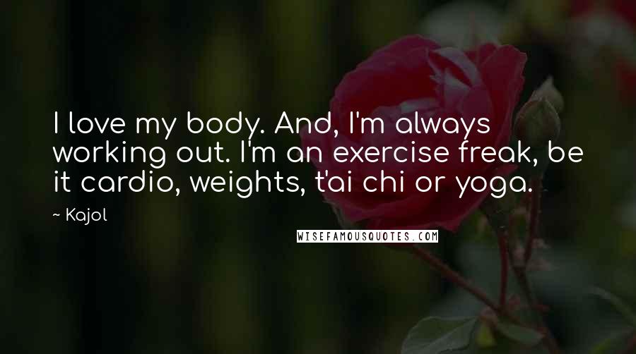 Kajol Quotes: I love my body. And, I'm always working out. I'm an exercise freak, be it cardio, weights, t'ai chi or yoga.