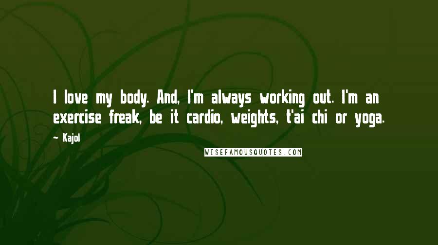 Kajol Quotes: I love my body. And, I'm always working out. I'm an exercise freak, be it cardio, weights, t'ai chi or yoga.