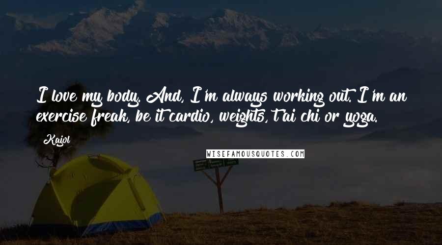 Kajol Quotes: I love my body. And, I'm always working out. I'm an exercise freak, be it cardio, weights, t'ai chi or yoga.