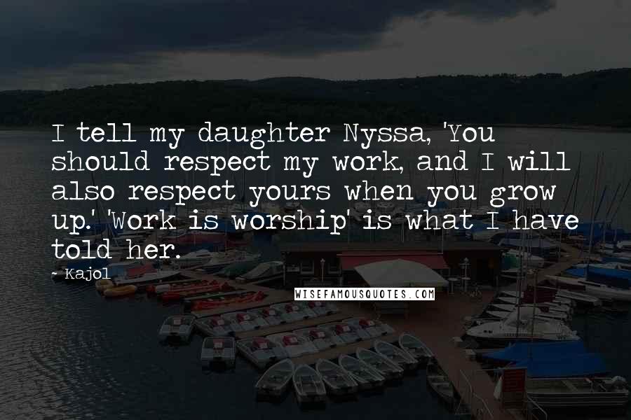 Kajol Quotes: I tell my daughter Nyssa, 'You should respect my work, and I will also respect yours when you grow up.' 'Work is worship' is what I have told her.