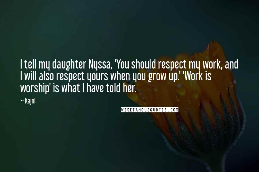 Kajol Quotes: I tell my daughter Nyssa, 'You should respect my work, and I will also respect yours when you grow up.' 'Work is worship' is what I have told her.