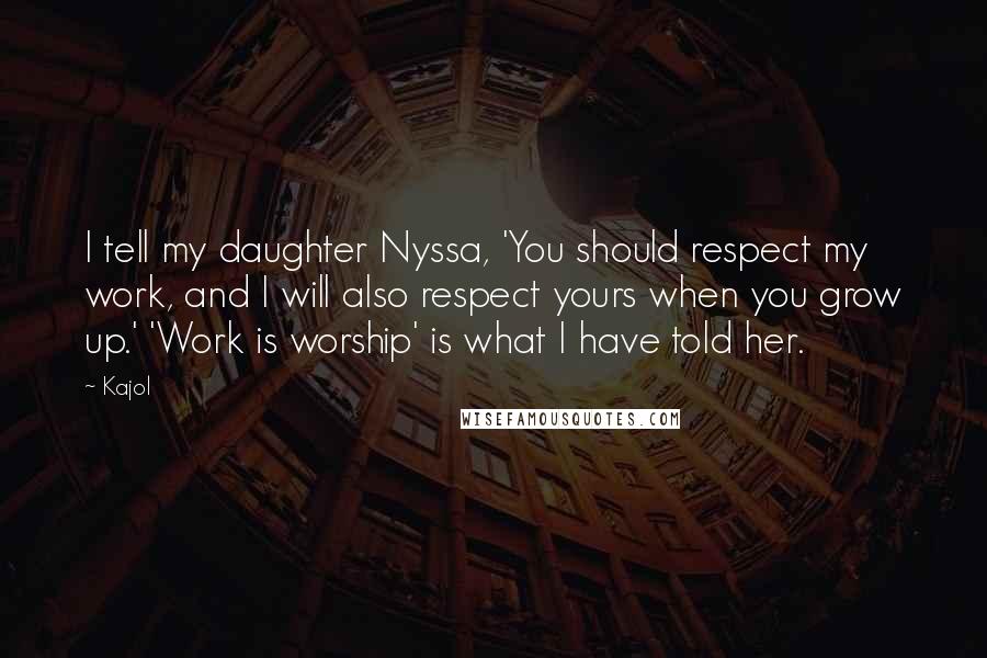 Kajol Quotes: I tell my daughter Nyssa, 'You should respect my work, and I will also respect yours when you grow up.' 'Work is worship' is what I have told her.
