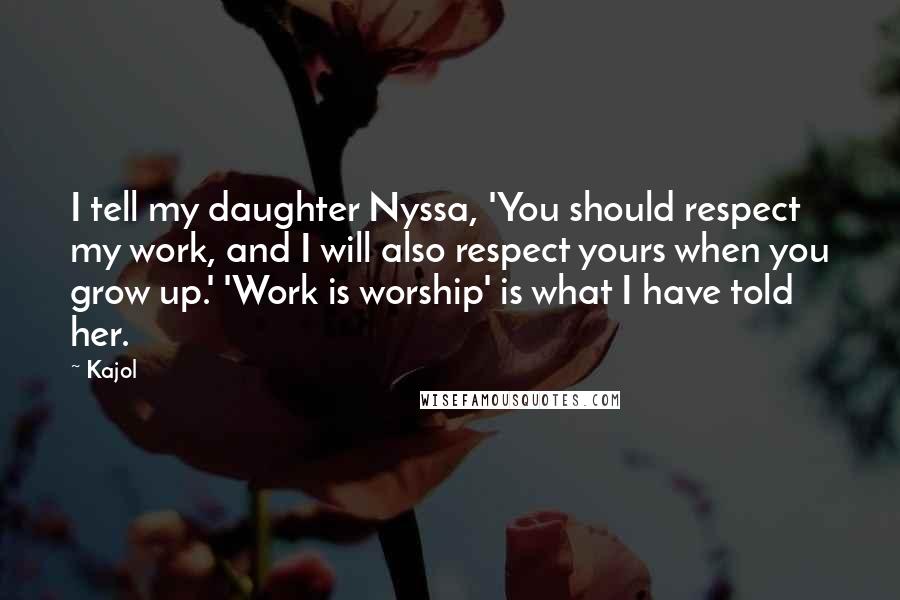 Kajol Quotes: I tell my daughter Nyssa, 'You should respect my work, and I will also respect yours when you grow up.' 'Work is worship' is what I have told her.