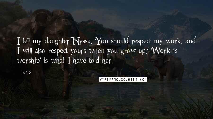 Kajol Quotes: I tell my daughter Nyssa, 'You should respect my work, and I will also respect yours when you grow up.' 'Work is worship' is what I have told her.