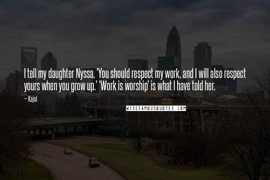 Kajol Quotes: I tell my daughter Nyssa, 'You should respect my work, and I will also respect yours when you grow up.' 'Work is worship' is what I have told her.