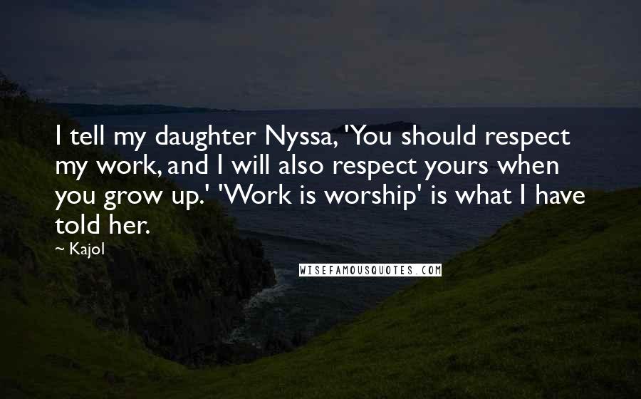 Kajol Quotes: I tell my daughter Nyssa, 'You should respect my work, and I will also respect yours when you grow up.' 'Work is worship' is what I have told her.