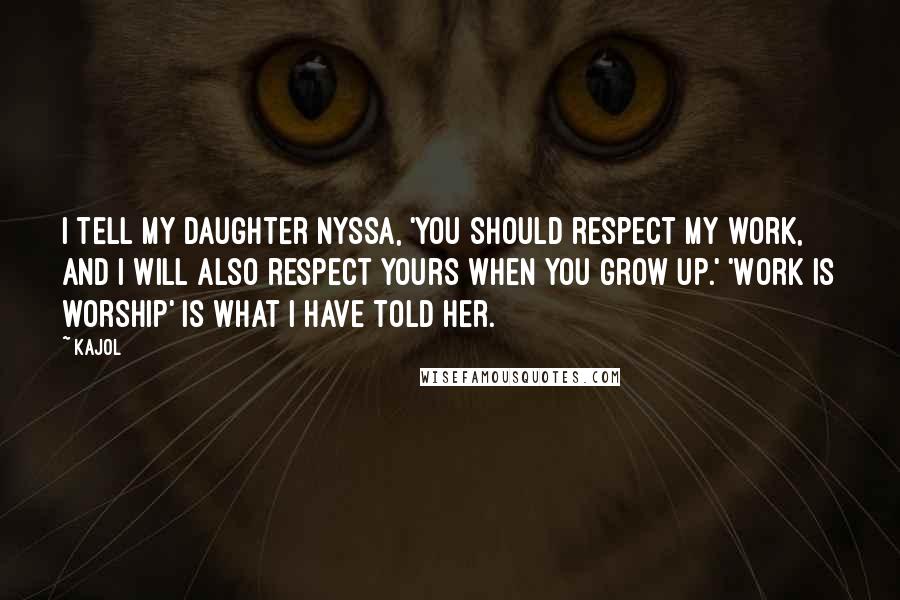 Kajol Quotes: I tell my daughter Nyssa, 'You should respect my work, and I will also respect yours when you grow up.' 'Work is worship' is what I have told her.