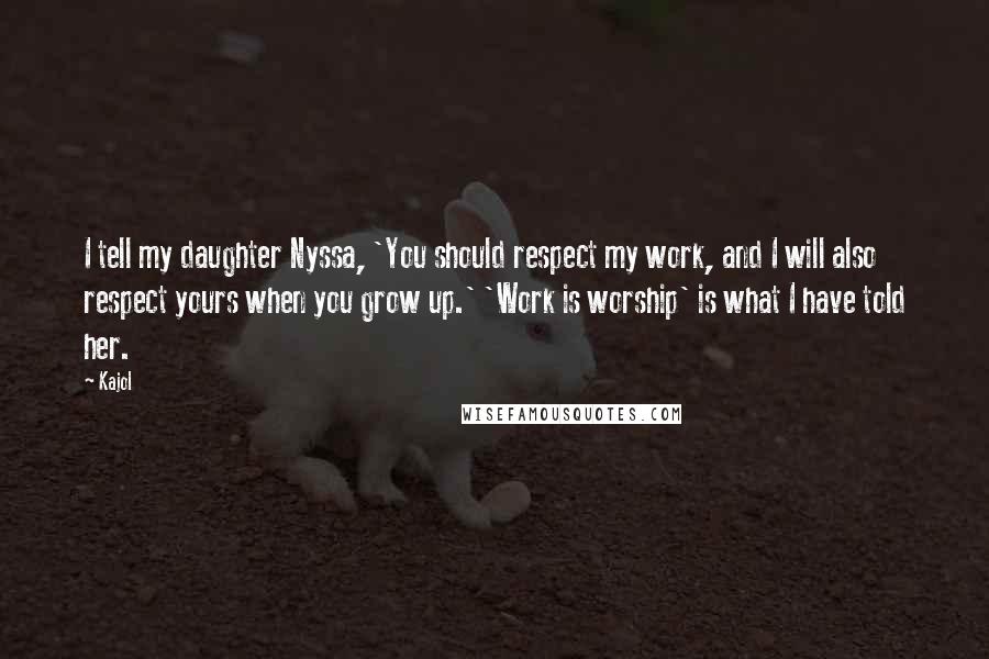 Kajol Quotes: I tell my daughter Nyssa, 'You should respect my work, and I will also respect yours when you grow up.' 'Work is worship' is what I have told her.