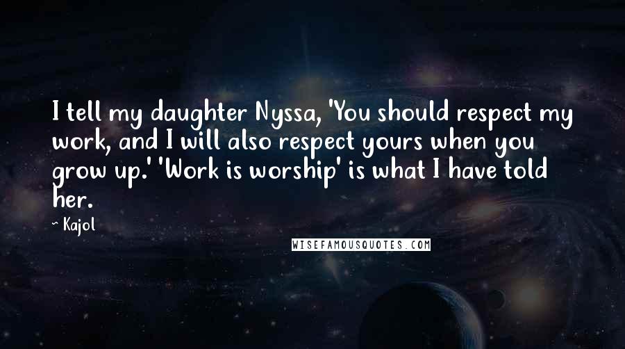 Kajol Quotes: I tell my daughter Nyssa, 'You should respect my work, and I will also respect yours when you grow up.' 'Work is worship' is what I have told her.