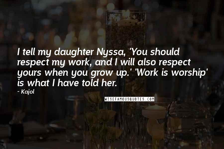 Kajol Quotes: I tell my daughter Nyssa, 'You should respect my work, and I will also respect yours when you grow up.' 'Work is worship' is what I have told her.