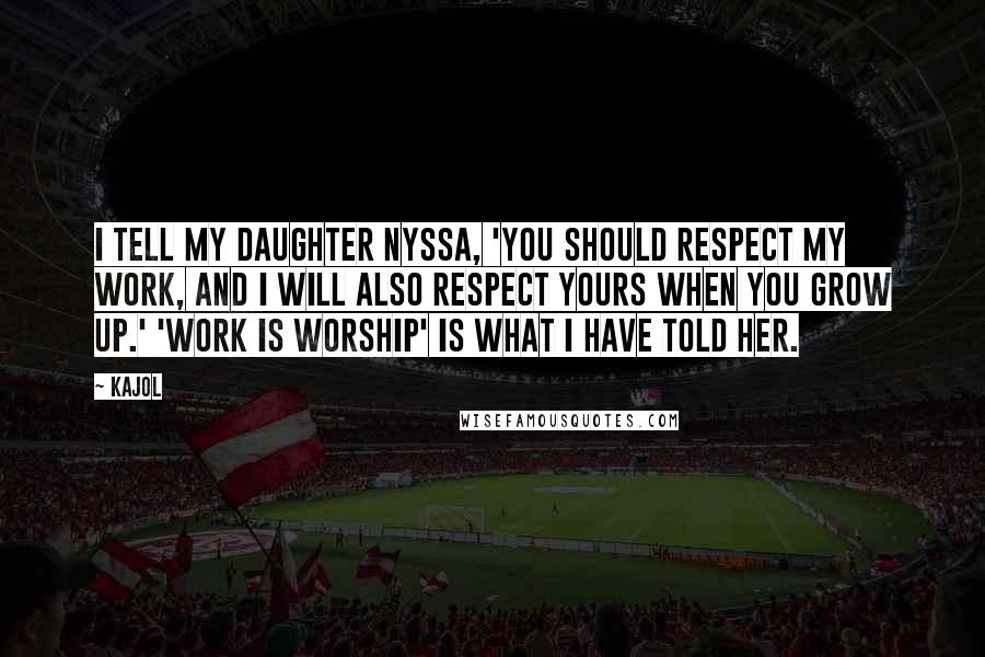 Kajol Quotes: I tell my daughter Nyssa, 'You should respect my work, and I will also respect yours when you grow up.' 'Work is worship' is what I have told her.