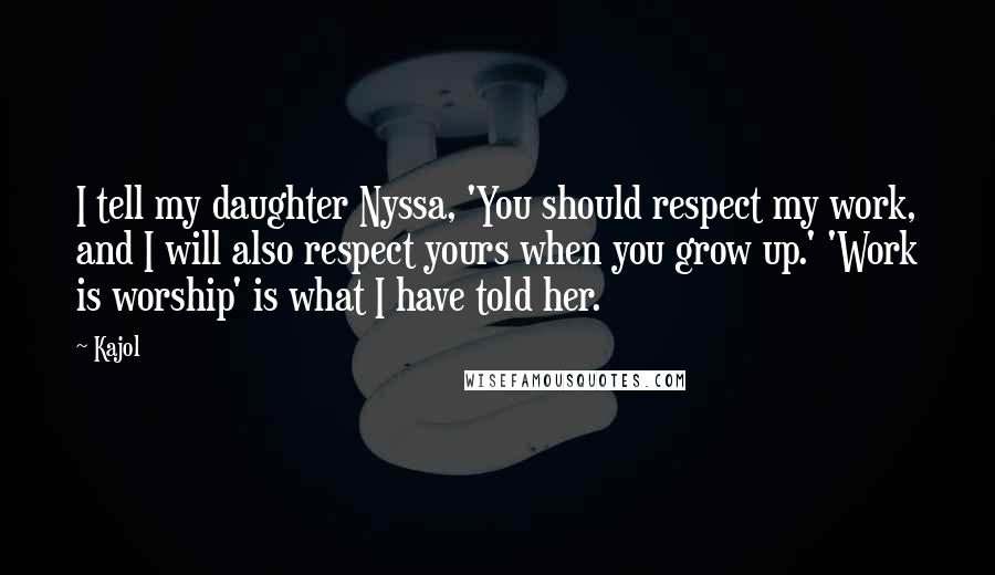 Kajol Quotes: I tell my daughter Nyssa, 'You should respect my work, and I will also respect yours when you grow up.' 'Work is worship' is what I have told her.