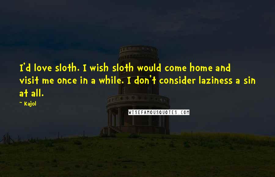 Kajol Quotes: I'd love sloth. I wish sloth would come home and visit me once in a while. I don't consider laziness a sin at all.