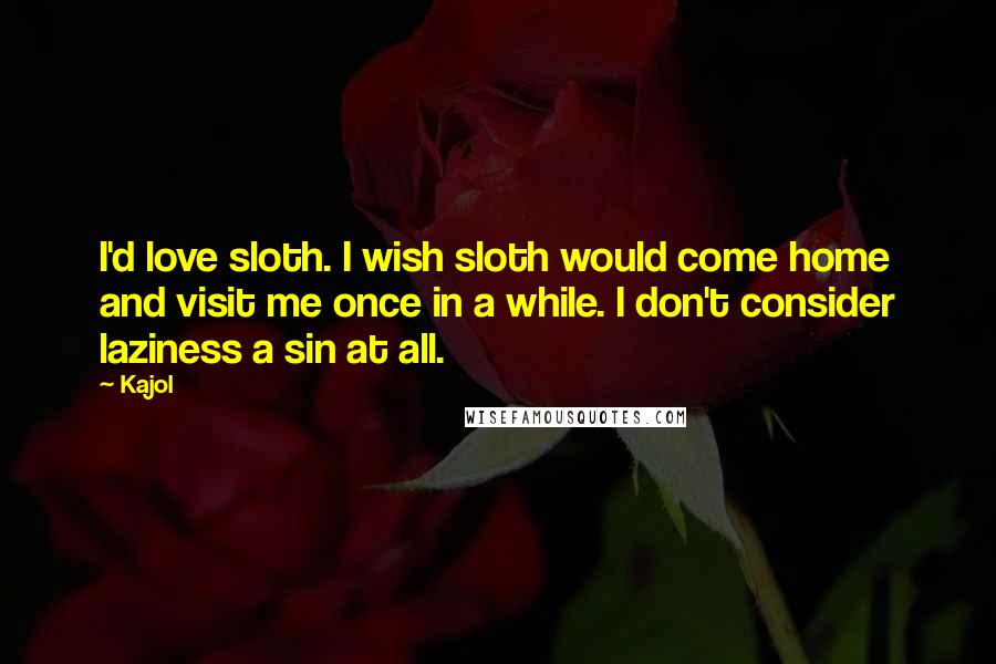 Kajol Quotes: I'd love sloth. I wish sloth would come home and visit me once in a while. I don't consider laziness a sin at all.