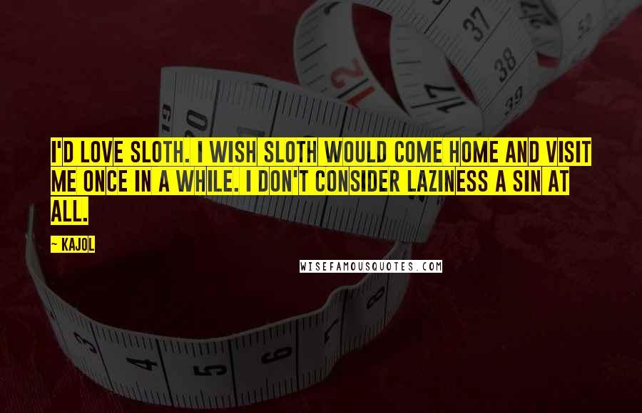 Kajol Quotes: I'd love sloth. I wish sloth would come home and visit me once in a while. I don't consider laziness a sin at all.