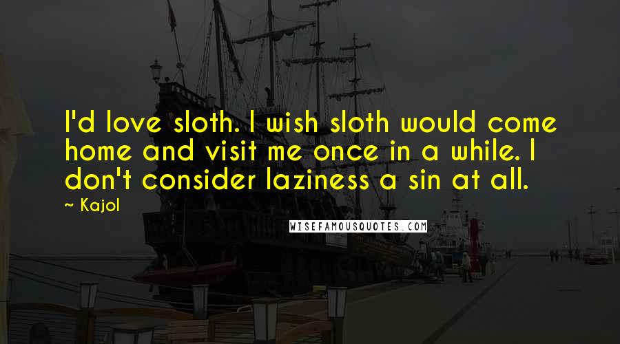 Kajol Quotes: I'd love sloth. I wish sloth would come home and visit me once in a while. I don't consider laziness a sin at all.