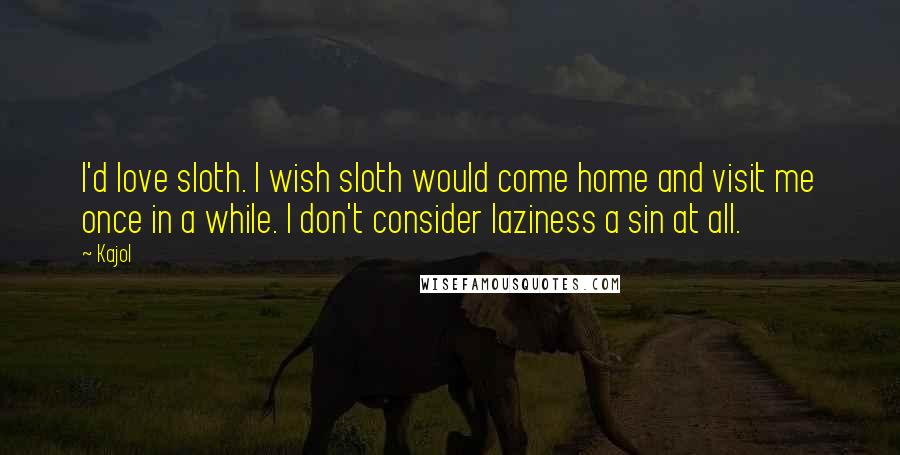 Kajol Quotes: I'd love sloth. I wish sloth would come home and visit me once in a while. I don't consider laziness a sin at all.