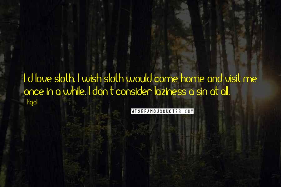 Kajol Quotes: I'd love sloth. I wish sloth would come home and visit me once in a while. I don't consider laziness a sin at all.