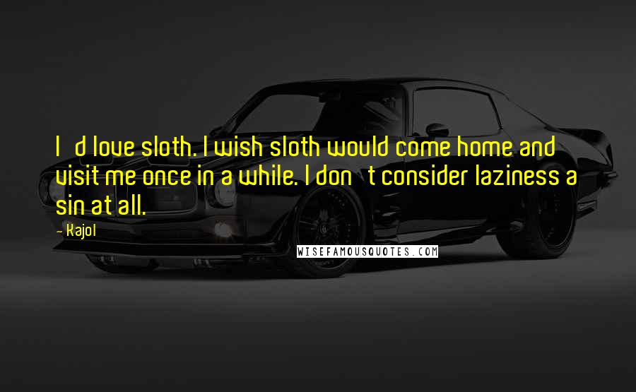 Kajol Quotes: I'd love sloth. I wish sloth would come home and visit me once in a while. I don't consider laziness a sin at all.