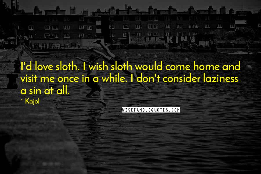 Kajol Quotes: I'd love sloth. I wish sloth would come home and visit me once in a while. I don't consider laziness a sin at all.