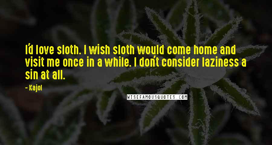 Kajol Quotes: I'd love sloth. I wish sloth would come home and visit me once in a while. I don't consider laziness a sin at all.