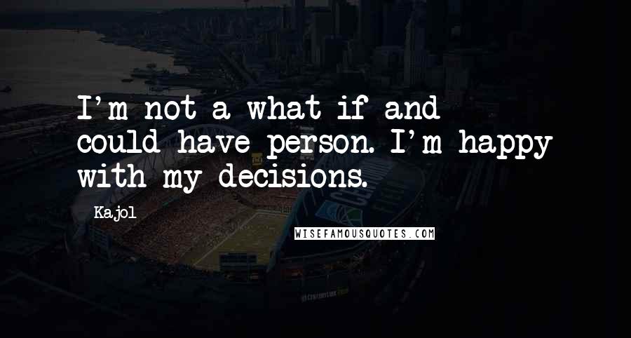 Kajol Quotes: I'm not a what-if and could-have person. I'm happy with my decisions.