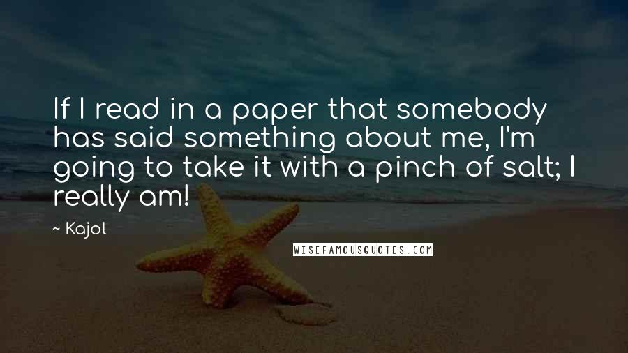 Kajol Quotes: If I read in a paper that somebody has said something about me, I'm going to take it with a pinch of salt; I really am!